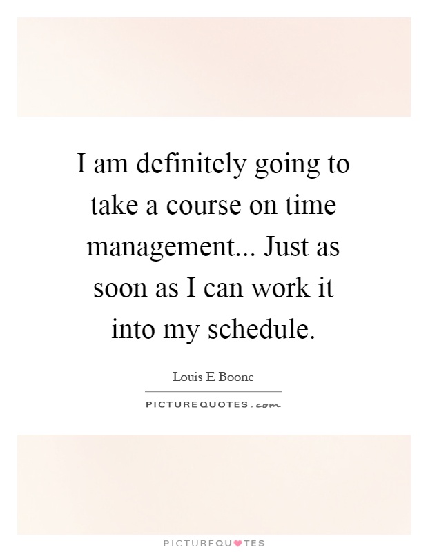 I am definitely going to take a course on time management... Just as soon as I can work it into my schedule Picture Quote #1
