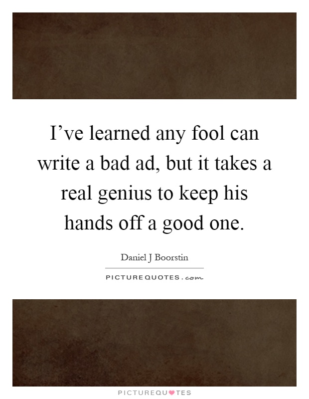I've learned any fool can write a bad ad, but it takes a real genius to keep his hands off a good one Picture Quote #1