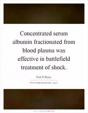 Concentrated serum albumin fractionated from blood plasma was effective in battlefield treatment of shock Picture Quote #1