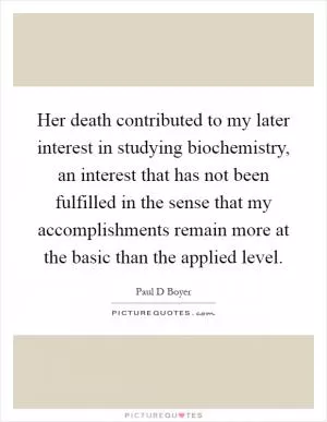 Her death contributed to my later interest in studying biochemistry, an interest that has not been fulfilled in the sense that my accomplishments remain more at the basic than the applied level Picture Quote #1