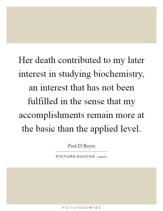 Her death contributed to my later interest in studying biochemistry, an interest that has not been fulfilled in the sense that my accomplishments remain more at the basic than the applied level Picture Quote #1