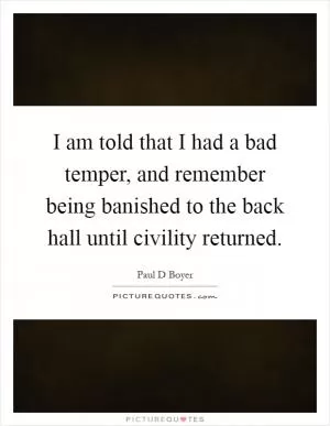 I am told that I had a bad temper, and remember being banished to the back hall until civility returned Picture Quote #1