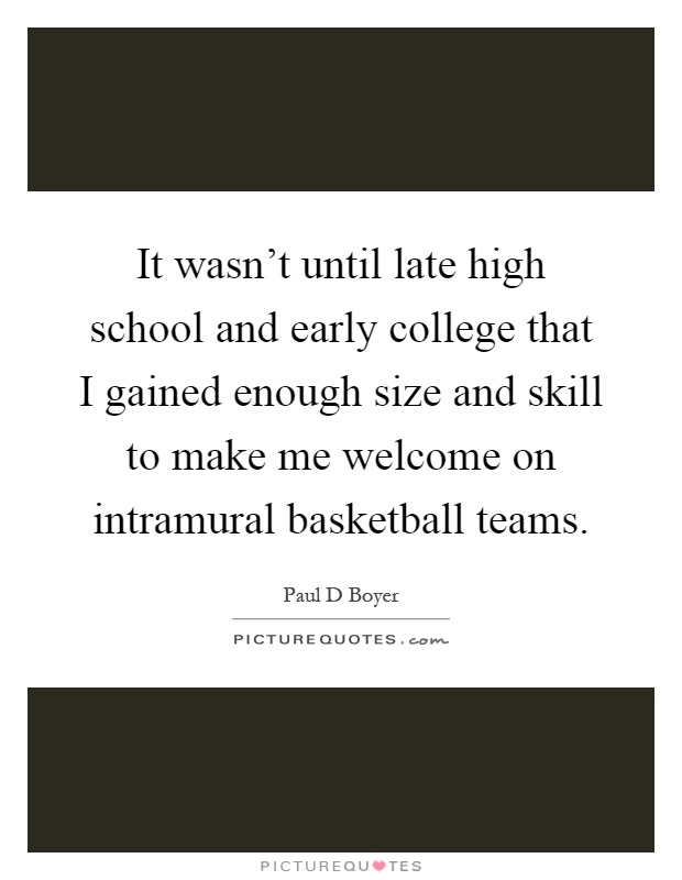 It wasn't until late high school and early college that I gained enough size and skill to make me welcome on intramural basketball teams Picture Quote #1