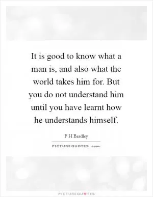 It is good to know what a man is, and also what the world takes him for. But you do not understand him until you have learnt how he understands himself Picture Quote #1