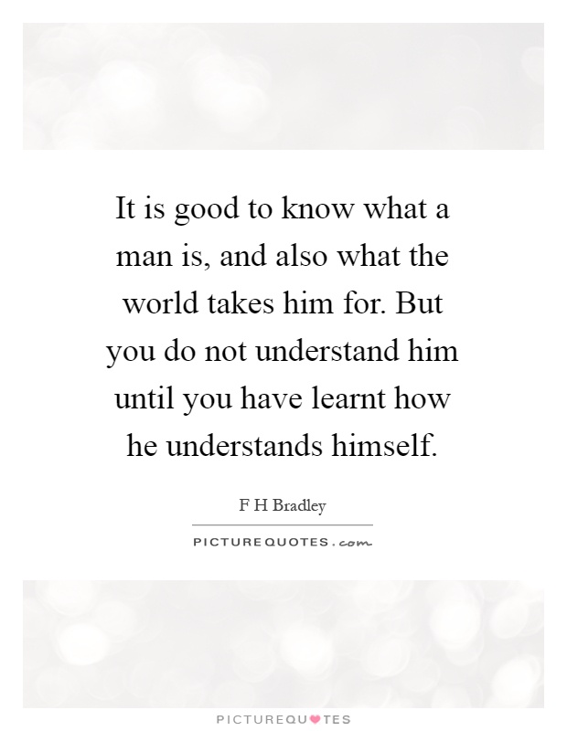 It is good to know what a man is, and also what the world takes him for. But you do not understand him until you have learnt how he understands himself Picture Quote #1