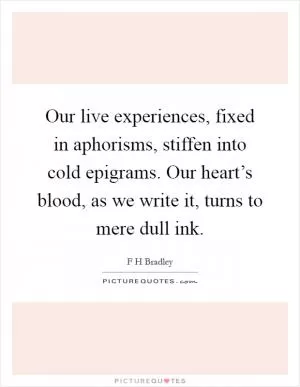 Our live experiences, fixed in aphorisms, stiffen into cold epigrams. Our heart’s blood, as we write it, turns to mere dull ink Picture Quote #1