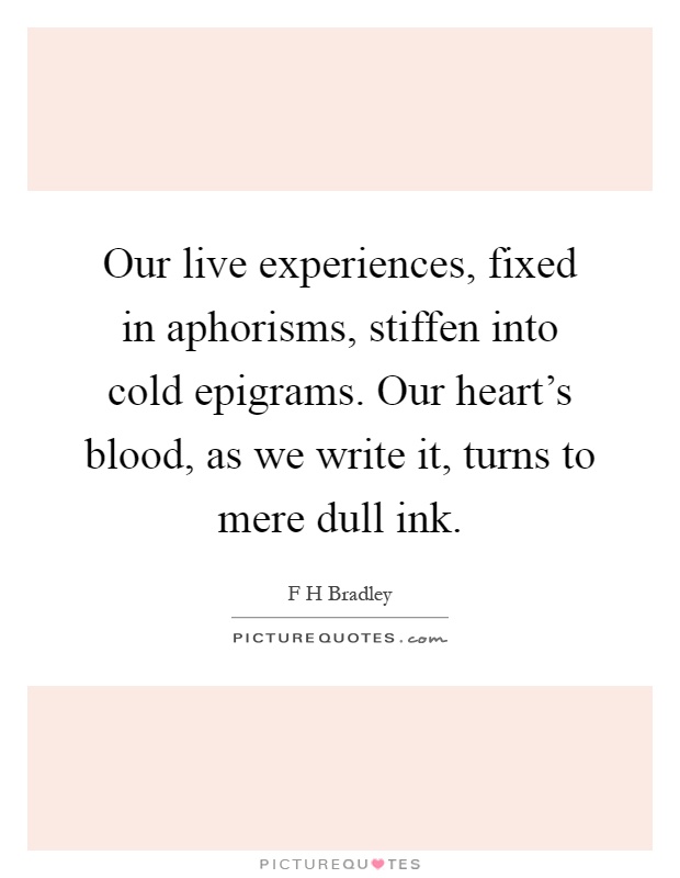Our live experiences, fixed in aphorisms, stiffen into cold epigrams. Our heart's blood, as we write it, turns to mere dull ink Picture Quote #1