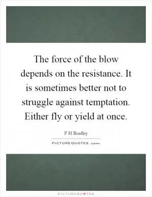 The force of the blow depends on the resistance. It is sometimes better not to struggle against temptation. Either fly or yield at once Picture Quote #1