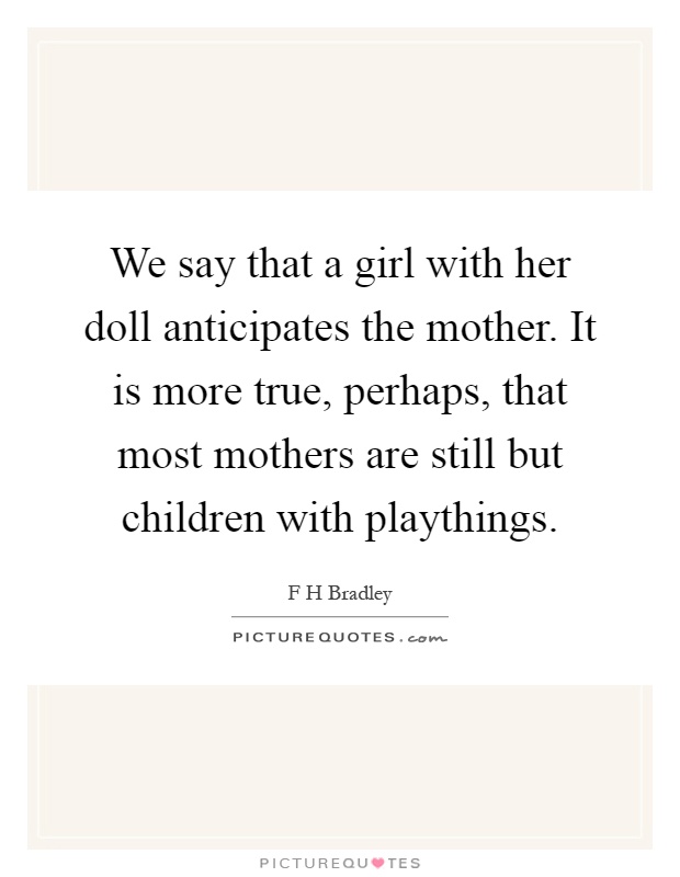 We say that a girl with her doll anticipates the mother. It is more true, perhaps, that most mothers are still but children with playthings Picture Quote #1