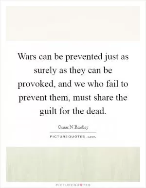 Wars can be prevented just as surely as they can be provoked, and we who fail to prevent them, must share the guilt for the dead Picture Quote #1