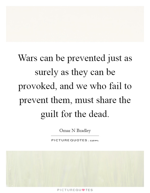 Wars can be prevented just as surely as they can be provoked, and we who fail to prevent them, must share the guilt for the dead Picture Quote #1