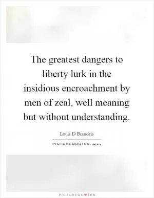 The greatest dangers to liberty lurk in the insidious encroachment by men of zeal, well meaning but without understanding Picture Quote #1