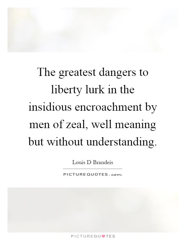 The greatest dangers to liberty lurk in the insidious encroachment by men of zeal, well meaning but without understanding Picture Quote #1