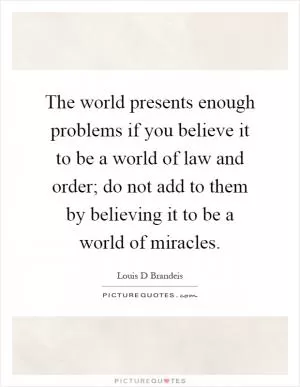 The world presents enough problems if you believe it to be a world of law and order; do not add to them by believing it to be a world of miracles Picture Quote #1