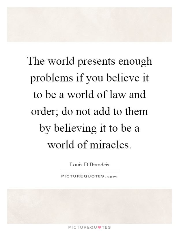 The world presents enough problems if you believe it to be a world of law and order; do not add to them by believing it to be a world of miracles Picture Quote #1