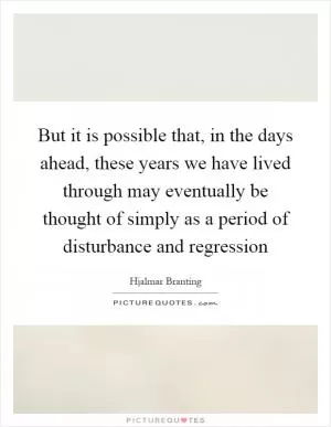 But it is possible that, in the days ahead, these years we have lived through may eventually be thought of simply as a period of disturbance and regression Picture Quote #1
