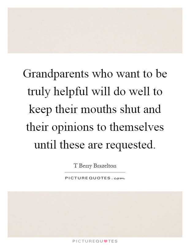 Grandparents who want to be truly helpful will do well to keep their mouths shut and their opinions to themselves until these are requested Picture Quote #1