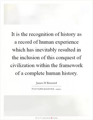 It is the recognition of history as a record of human experience which has inevitably resulted in the inclusion of this conquest of civilization within the framework of a complete human history Picture Quote #1