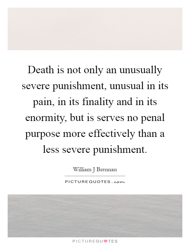 Death is not only an unusually severe punishment, unusual in its pain, in its finality and in its enormity, but is serves no penal purpose more effectively than a less severe punishment Picture Quote #1
