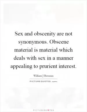 Sex and obscenity are not synonymous. Obscene material is material which deals with sex in a manner appealing to prurient interest Picture Quote #1