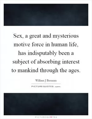 Sex, a great and mysterious motive force in human life, has indisputably been a subject of absorbing interest to mankind through the ages Picture Quote #1