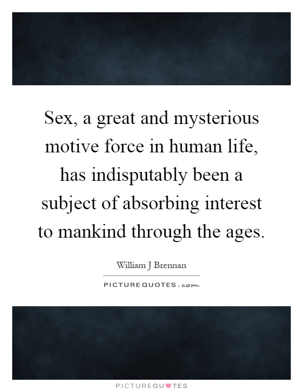Sex, a great and mysterious motive force in human life, has indisputably been a subject of absorbing interest to mankind through the ages Picture Quote #1