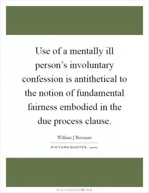 Use of a mentally ill person’s involuntary confession is antithetical to the notion of fundamental fairness embodied in the due process clause Picture Quote #1