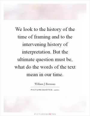 We look to the history of the time of framing and to the intervening history of interpretation. But the ultimate question must be, what do the words of the text mean in our time Picture Quote #1