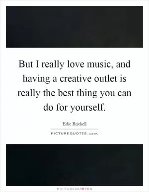 But I really love music, and having a creative outlet is really the best thing you can do for yourself Picture Quote #1