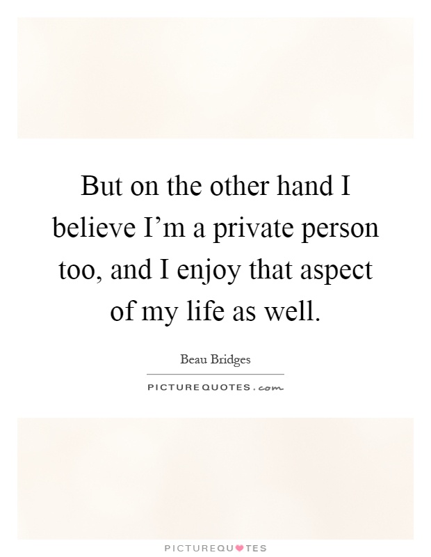 But on the other hand I believe I'm a private person too, and I enjoy that aspect of my life as well Picture Quote #1