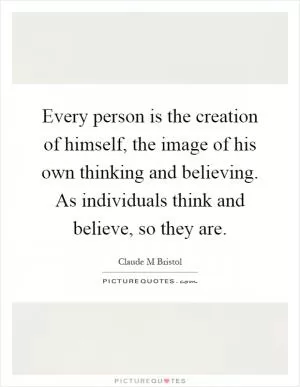 Every person is the creation of himself, the image of his own thinking and believing. As individuals think and believe, so they are Picture Quote #1