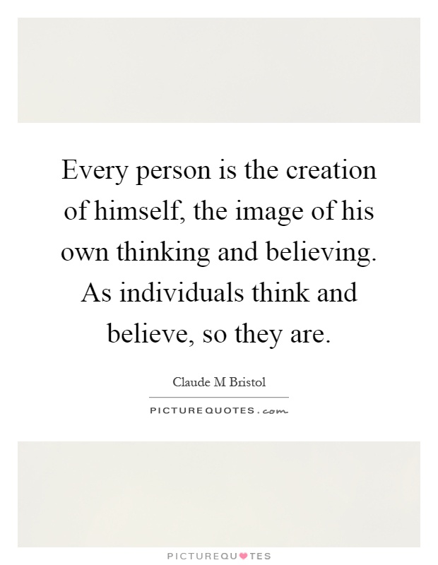Every person is the creation of himself, the image of his own thinking and believing. As individuals think and believe, so they are Picture Quote #1