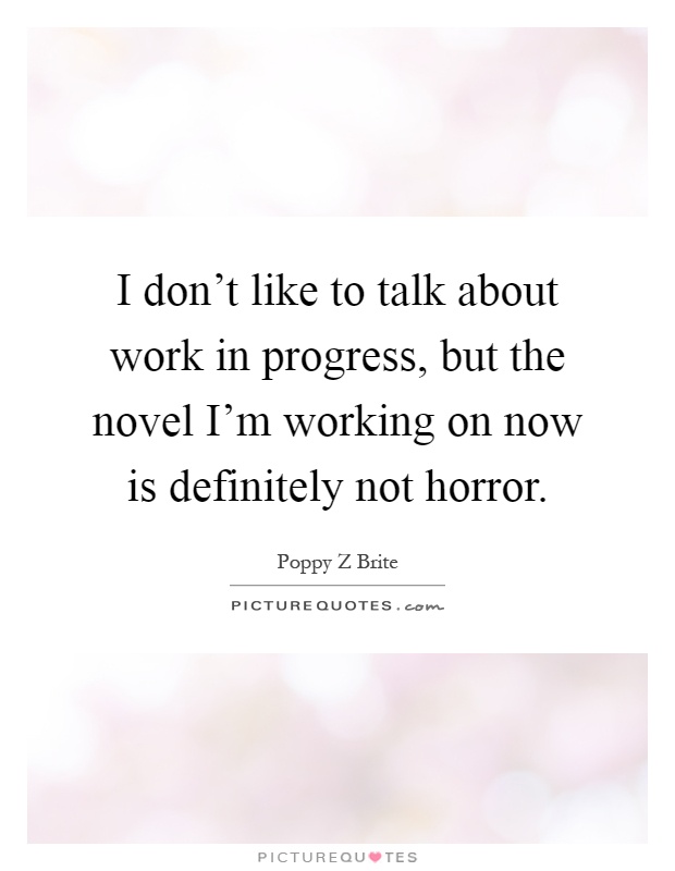 I don't like to talk about work in progress, but the novel I'm working on now is definitely not horror Picture Quote #1