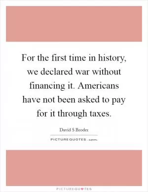 For the first time in history, we declared war without financing it. Americans have not been asked to pay for it through taxes Picture Quote #1