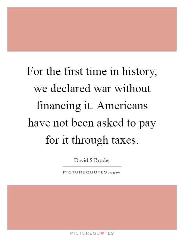 For the first time in history, we declared war without financing it. Americans have not been asked to pay for it through taxes Picture Quote #1