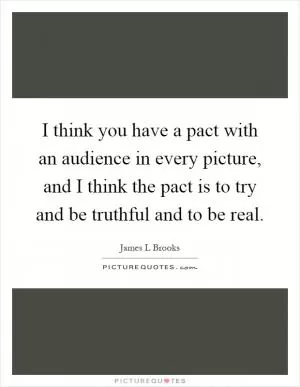 I think you have a pact with an audience in every picture, and I think the pact is to try and be truthful and to be real Picture Quote #1