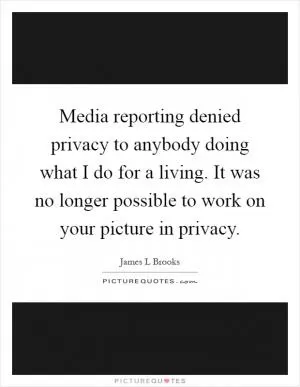 Media reporting denied privacy to anybody doing what I do for a living. It was no longer possible to work on your picture in privacy Picture Quote #1