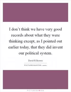 I don’t think we have very good records about what they were thinking except, as I pointed out earlier today, that they did invent our political system Picture Quote #1