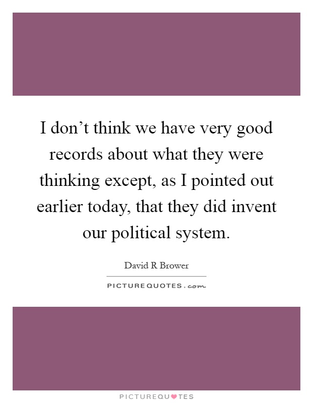 I don't think we have very good records about what they were thinking except, as I pointed out earlier today, that they did invent our political system Picture Quote #1