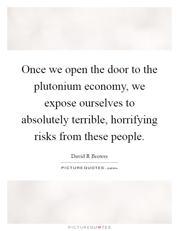 Once we open the door to the plutonium economy, we expose ourselves to absolutely terrible, horrifying risks from these people Picture Quote #1
