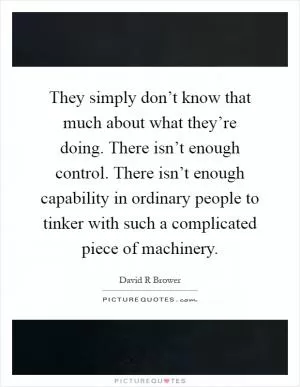 They simply don’t know that much about what they’re doing. There isn’t enough control. There isn’t enough capability in ordinary people to tinker with such a complicated piece of machinery Picture Quote #1