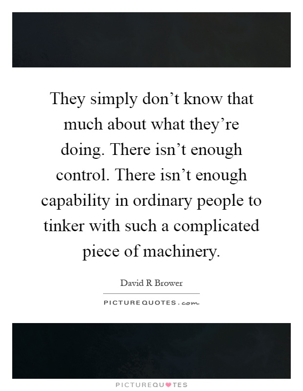 They simply don't know that much about what they're doing. There isn't enough control. There isn't enough capability in ordinary people to tinker with such a complicated piece of machinery Picture Quote #1
