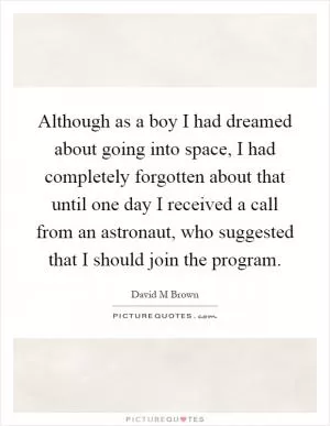 Although as a boy I had dreamed about going into space, I had completely forgotten about that until one day I received a call from an astronaut, who suggested that I should join the program Picture Quote #1