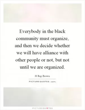 Everybody in the black community must organize, and then we decide whether we will have alliance with other people or not, but not until we are organized Picture Quote #1