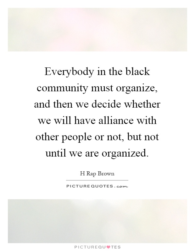 Everybody in the black community must organize, and then we decide whether we will have alliance with other people or not, but not until we are organized Picture Quote #1