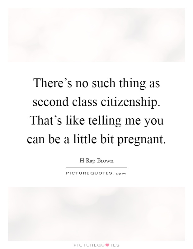 There's no such thing as second class citizenship. That's like telling me you can be a little bit pregnant Picture Quote #1