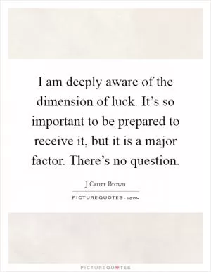 I am deeply aware of the dimension of luck. It’s so important to be prepared to receive it, but it is a major factor. There’s no question Picture Quote #1