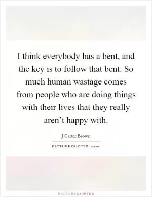 I think everybody has a bent, and the key is to follow that bent. So much human wastage comes from people who are doing things with their lives that they really aren’t happy with Picture Quote #1