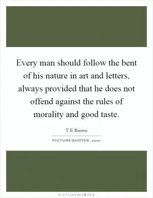 Every man should follow the bent of his nature in art and letters, always provided that he does not offend against the rules of morality and good taste Picture Quote #1