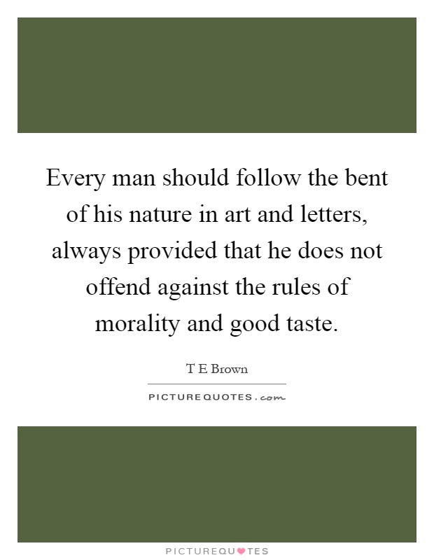 Every man should follow the bent of his nature in art and letters, always provided that he does not offend against the rules of morality and good taste Picture Quote #1